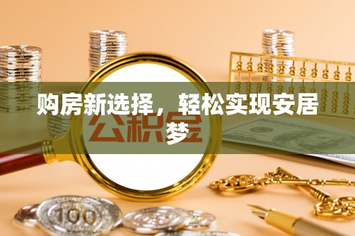 工农购房新选择，轻松实现安居梦