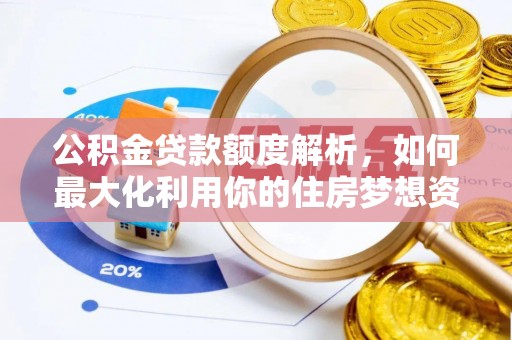 工农公积金贷款额度解析，如何最大化利用你的住房梦想资金