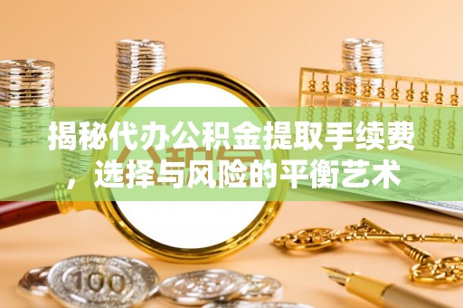 工农揭秘代办公积金提取手续费，选择与风险的平衡艺术