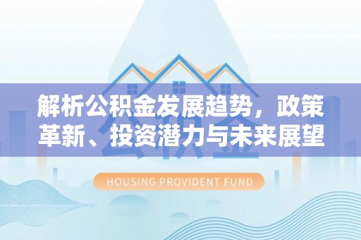 工农解析公积金发展趋势，政策革新、投资潜力与未来展望