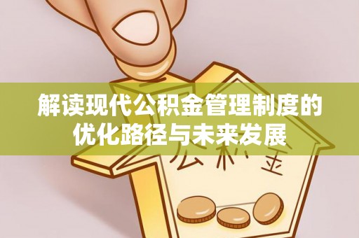 工农解读现代公积金管理制度的优化路径与未来发展