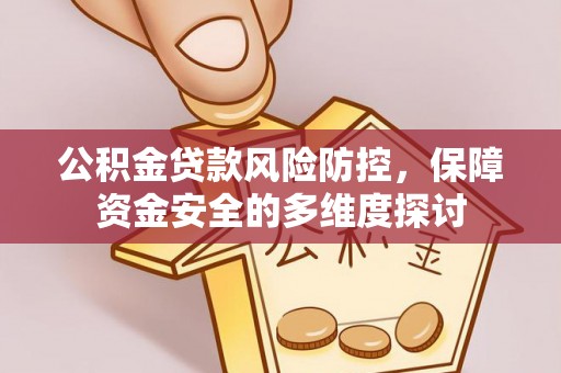 工农公积金贷款风险防控，保障资金安全的多维度探讨