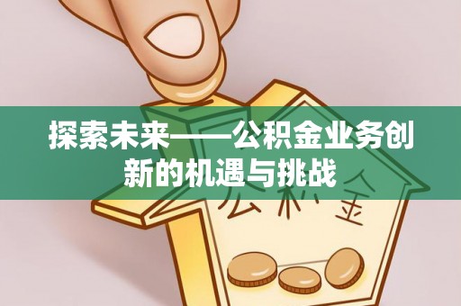 工农探索未来——公积金业务创新的机遇与挑战