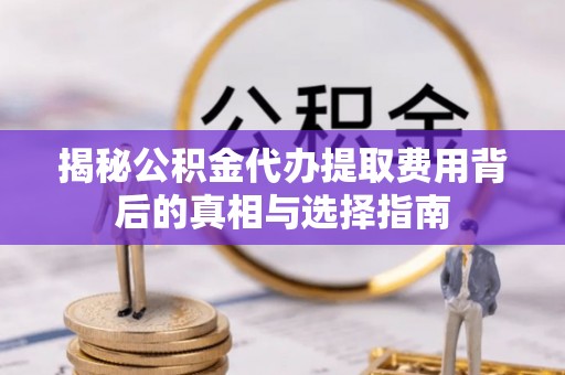 工农揭秘公积金代办提取费用背后的真相与选择指南
