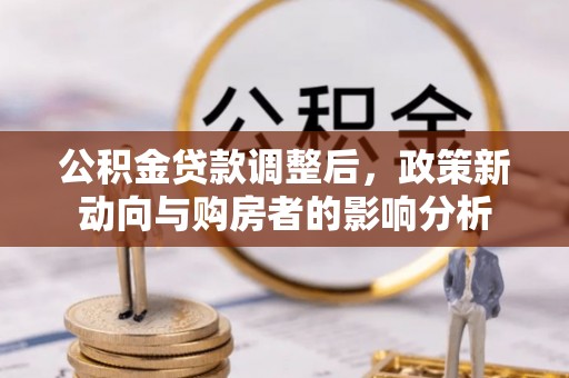 工农公积金贷款调整后，政策新动向与购房者的影响分析