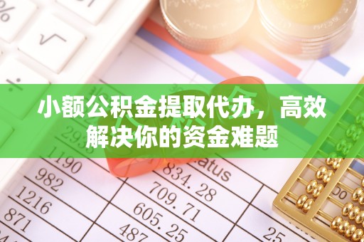 工农小额公积金提取代办，高效解决你的资金难题