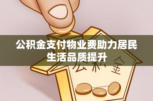 工农公积金支付物业费助力居民生活品质提升