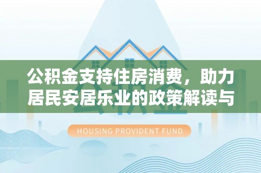 工农公积金支持住房消费，助力居民安居乐业的政策解读与展望