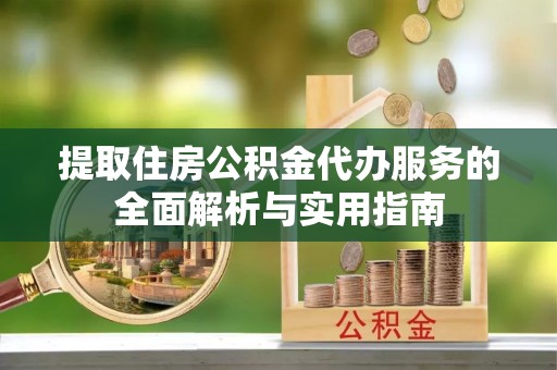 工农提取住房公积金代办服务的全面解析与实用指南