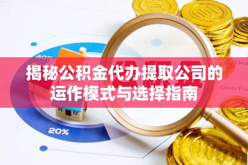 工农揭秘公积金代办提取公司的运作模式与选择指南