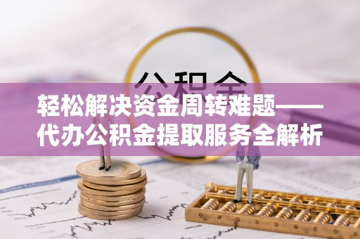 工农轻松解决资金周转难题——代办公积金提取服务全解析