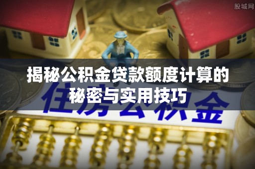 工农揭秘公积金贷款额度计算的秘密与实用技巧