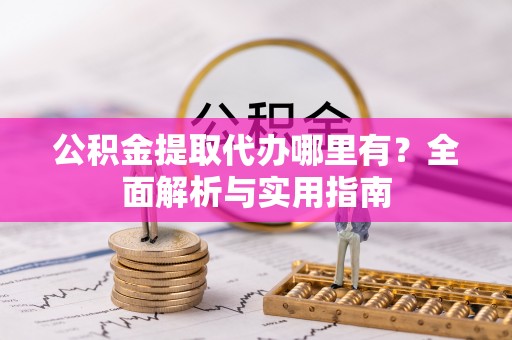 工农公积金提取代办哪里有？全面解析与实用指南