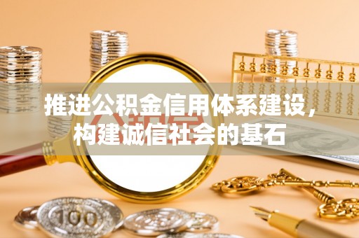 工农推进公积金信用体系建设，构建诚信社会的基石
