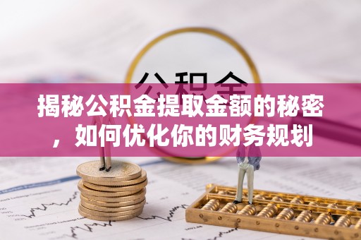 工农揭秘公积金提取金额的秘密，如何优化你的财务规划