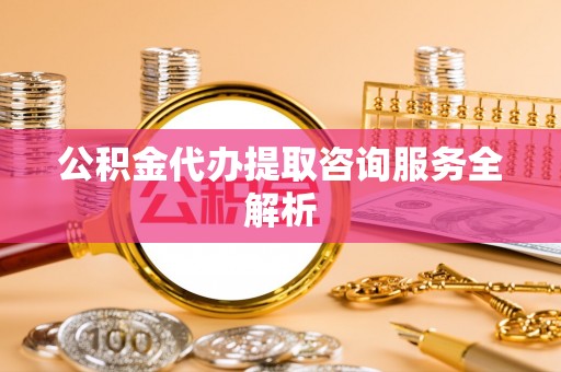 工农公积金代办提取咨询服务全解析
