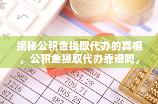 工农揭秘公积金提取代办的真相，公积金提取代办靠谱吗，如何选择专业服务？