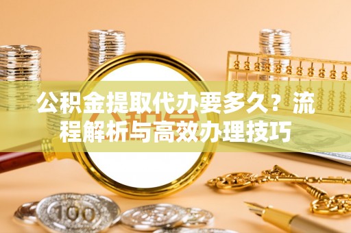 工农公积金提取代办要多久？流程解析与高效办理技巧