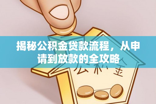 工农揭秘公积金贷款流程，从申请到放款的全攻略