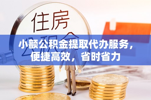 工农小额公积金提取代办服务，便捷高效，省时省力
