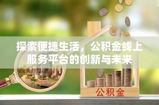 工农探索便捷生活，公积金线上服务平台的创新与未来