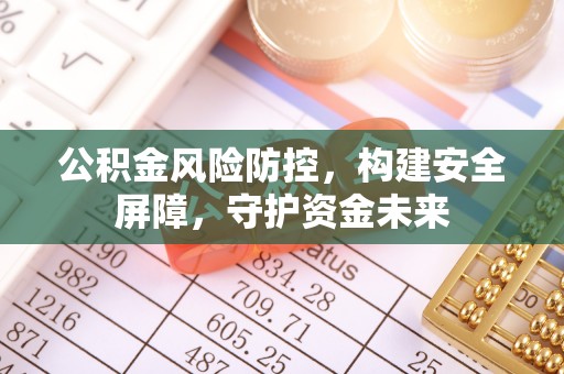 工农公积金风险防控，构建安全屏障，守护资金未来