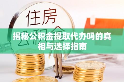 工农揭秘公积金提取代办吗的真相与选择指南