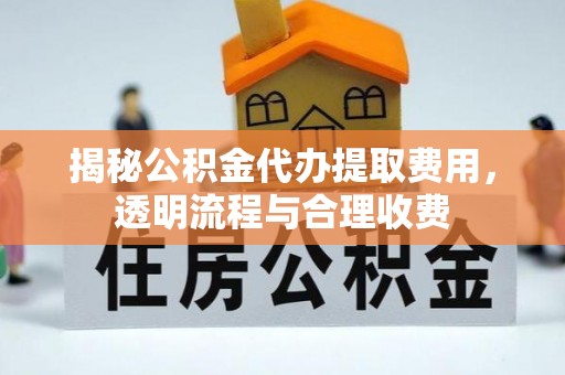 工农揭秘公积金代办提取费用，透明流程与合理收费