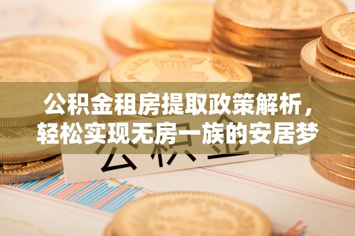 工农公积金租房提取政策解析，轻松实现无房一族的安居梦想
