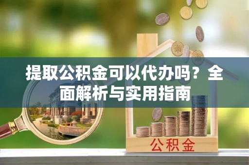 工农提取公积金可以代办吗？全面解析与实用指南