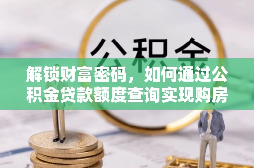 工农解锁财富密码，如何通过公积金贷款额度查询实现购房梦想