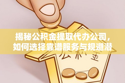 工农揭秘公积金提取代办公司，如何选择靠谱服务与规避潜在风险