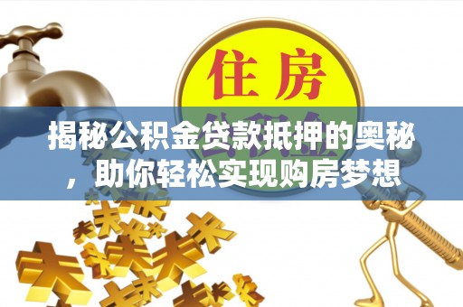 工农揭秘公积金贷款抵押的奥秘，助你轻松实现购房梦想