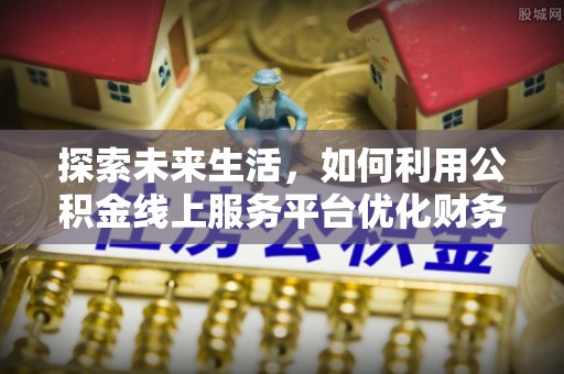 工农探索未来生活，如何利用公积金线上服务平台优化财务管理
