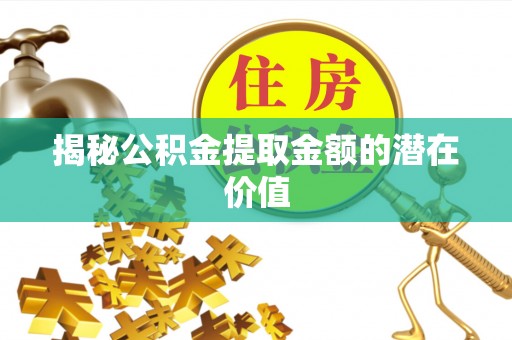 工农揭秘公积金提取金额的潜在价值