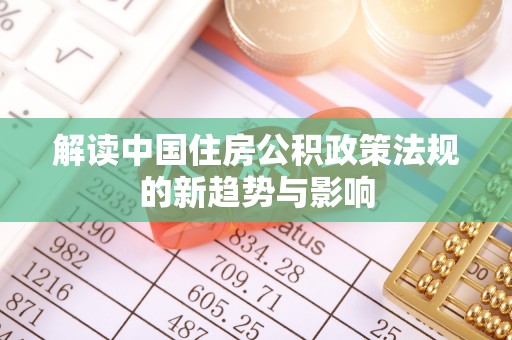工农解读中国住房公积政策法规的新趋势与影响