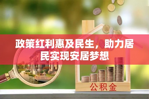 工农政策红利惠及民生，助力居民实现安居梦想