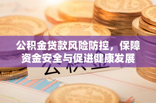 工农公积金贷款风险防控，保障资金安全与促进健康发展
