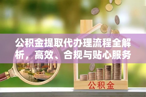 工农公积金提取代办理流程全解析，高效、合规与贴心服务