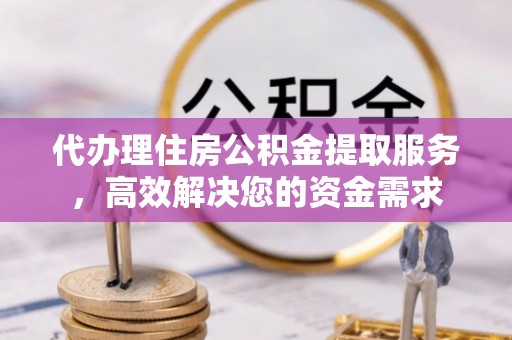 工农代办理住房公积金提取服务，高效解决您的资金需求