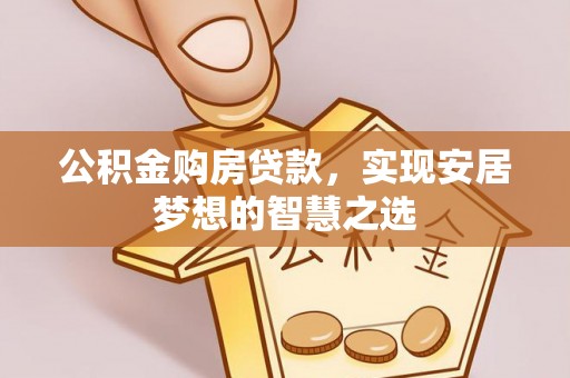 工农公积金购房贷款，实现安居梦想的智慧之选
