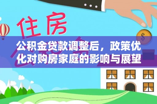 工农公积金贷款调整后，政策优化对购房家庭的影响与展望