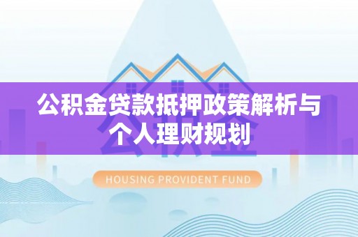 工农公积金贷款抵押政策解析与个人理财规划