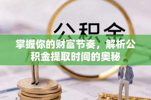 工农掌握你的财富节奏，解析公积金提取时间的奥秘