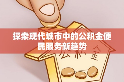 工农探索现代城市中的公积金便民服务新趋势