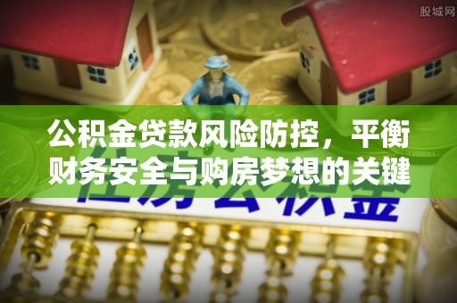 工农公积金贷款风险防控，平衡财务安全与购房梦想的关键