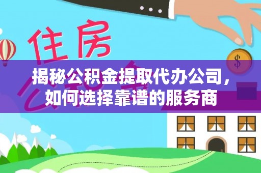 工农揭秘公积金提取代办公司，如何选择靠谱的服务商