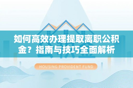 工农如何高效办理提取离职公积金？指南与技巧全面解析