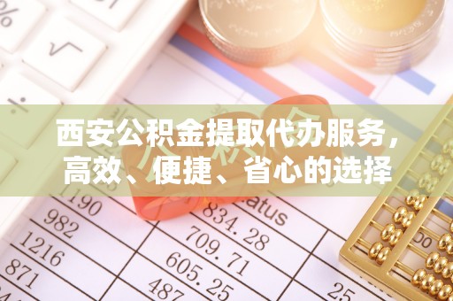工农西安公积金提取代办服务，高效、便捷、省心的选择