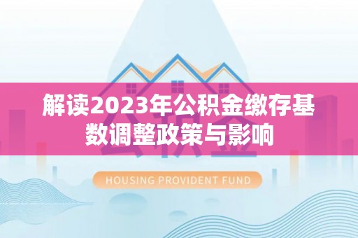 工农解读2023年公积金缴存基数调整政策与影响